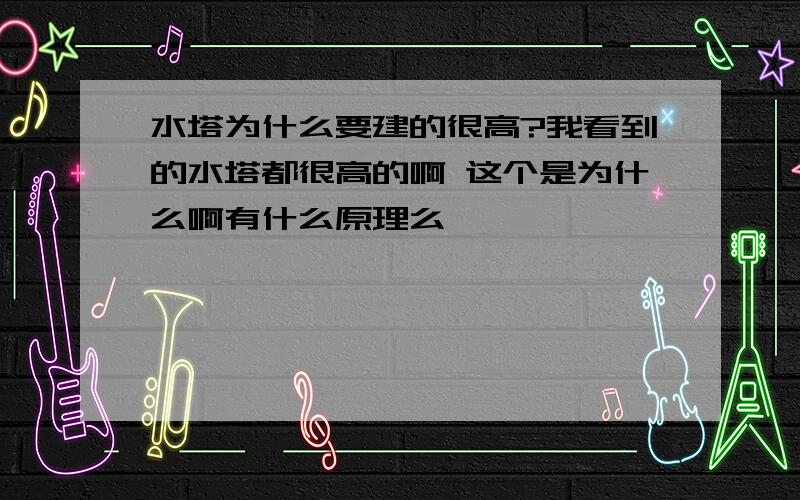 水塔为什么要建的很高?我看到的水塔都很高的啊 这个是为什么啊有什么原理么