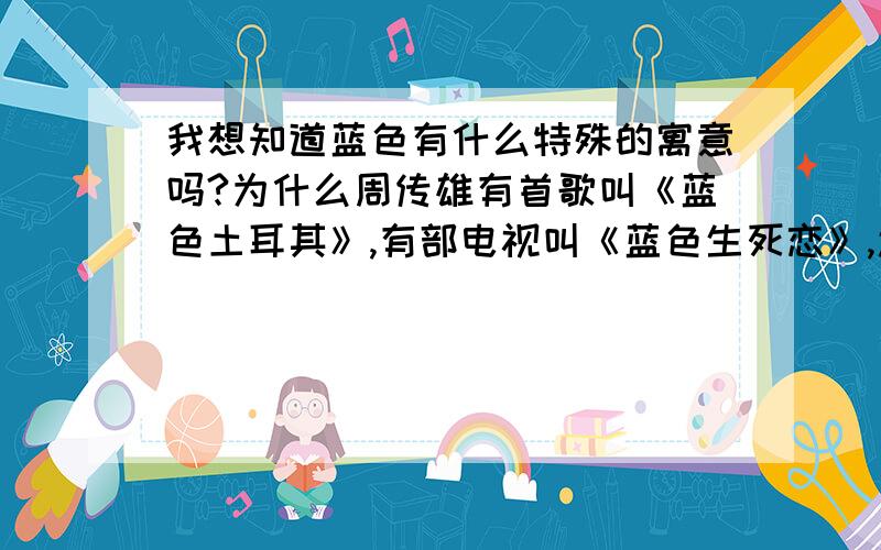 我想知道蓝色有什么特殊的寓意吗?为什么周传雄有首歌叫《蓝色土耳其》,有部电视叫《蓝色生死恋》,还有些歌的歌词里带有蓝色什么的,比如许嵩的《心疼你的过去中》baby我看着你的眼睛,