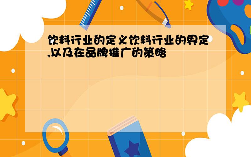 饮料行业的定义饮料行业的界定,以及在品牌推广的策略