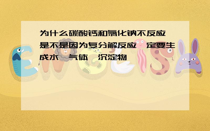 为什么碳酸钙和氯化钠不反应,是不是因为复分解反应一定要生成水,气体,沉淀物