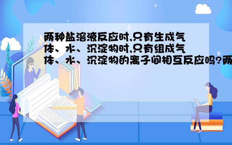 两种盐溶液反应时,只有生成气体、水、沉淀物时,只有组成气体、水、沉淀物的离子间相互反应吗?两种盐溶液反应,例如Na2SO4+BaCl2=2NaCl+BaSO4↓,离子方程式中就只有钡离子和硫酸根离子的反应,