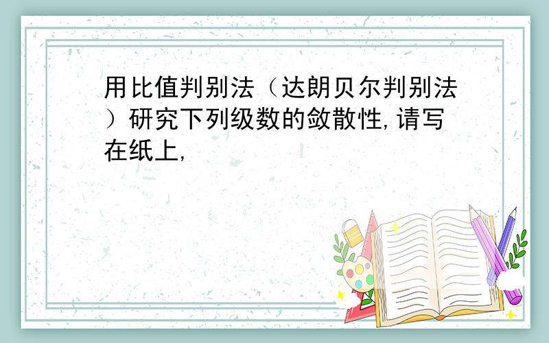 用比值判别法（达朗贝尔判别法）研究下列级数的敛散性,请写在纸上,