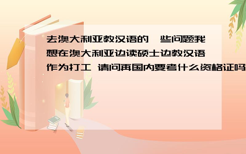 去澳大利亚教汉语的一些问题我想在澳大利亚边读硕士边教汉语作为打工 请问再国内要考什么资格证吗?比如对外汉语教师证之类的