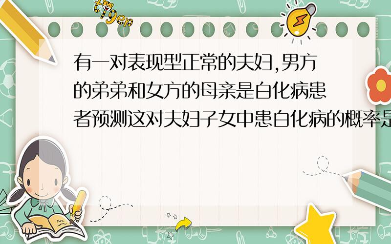 有一对表现型正常的夫妇,男方的弟弟和女方的母亲是白化病患者预测这对夫妇子女中患白化病的概率是 六分之一