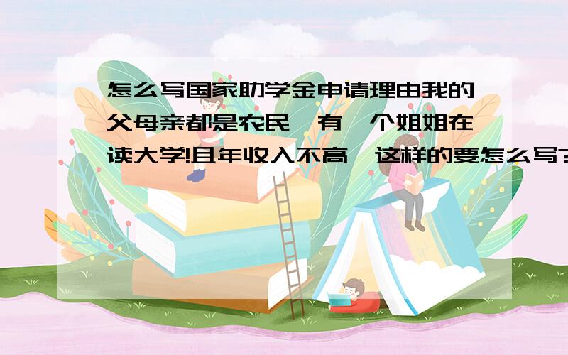 怎么写国家助学金申请理由我的父母亲都是农民,有一个姐姐在读大学!且年收入不高…这样的要怎么写?300字以上