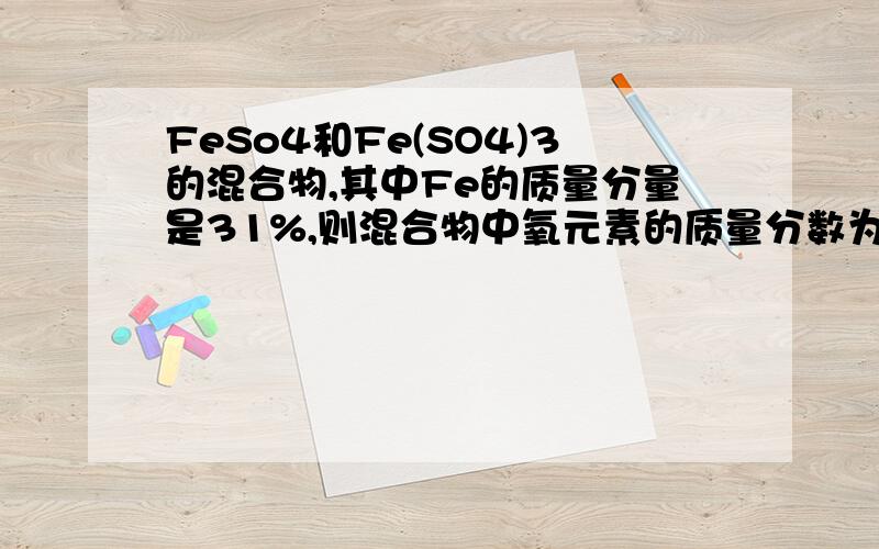 FeSo4和Fe(SO4)3的混合物,其中Fe的质量分量是31%,则混合物中氧元素的质量分数为A 16％ B 46％ C 56％ D 76％  求步骤!