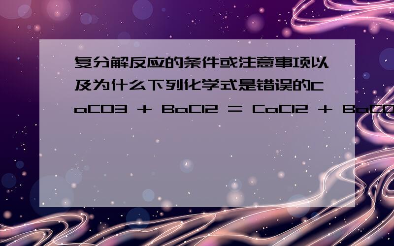 复分解反应的条件或注意事项以及为什么下列化学式是错误的CaCO3 + BaCl2 = CaCl2 + BaCO3Ca(OH) + BaCl2 = CaCl2 + Ba(OH)2