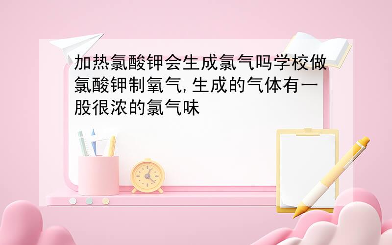 加热氯酸钾会生成氯气吗学校做氯酸钾制氧气,生成的气体有一股很浓的氯气味