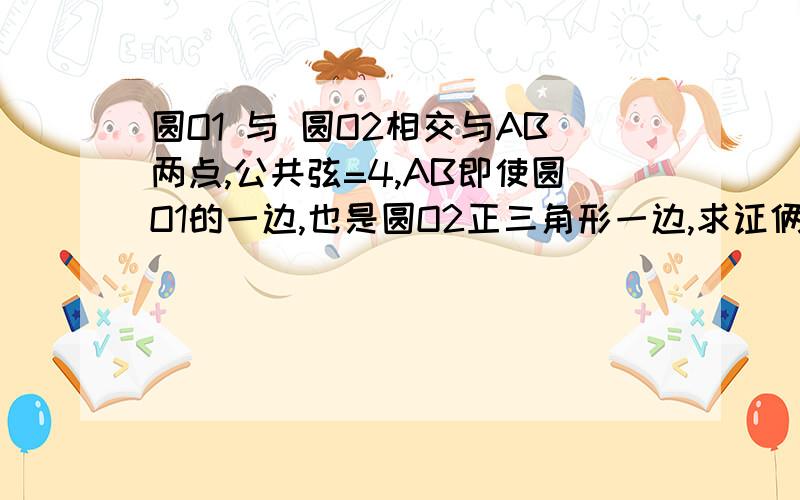 圆O1 与 圆O2相交与AB两点,公共弦=4,AB即使圆O1的一边,也是圆O2正三角形一边,求证俩圆的圆心距