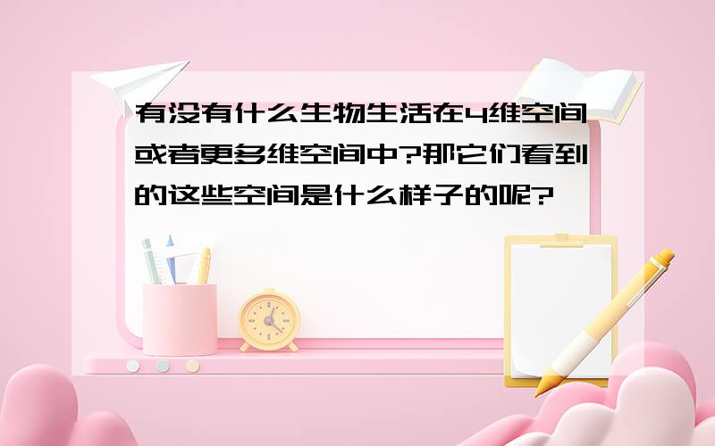 有没有什么生物生活在4维空间或者更多维空间中?那它们看到的这些空间是什么样子的呢?