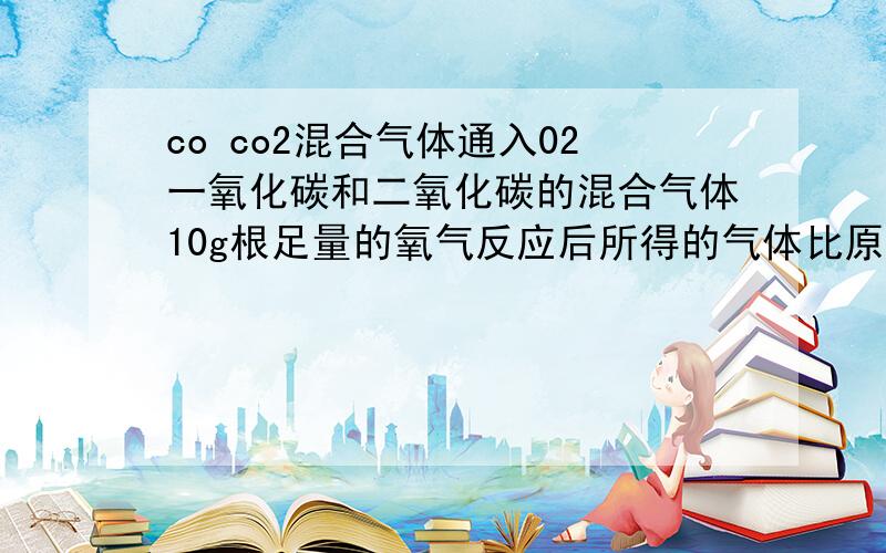 co co2混合气体通入02一氧化碳和二氧化碳的混合气体10g根足量的氧气反应后所得的气体比原来增加了4g混合气体中二氧化碳的质量?