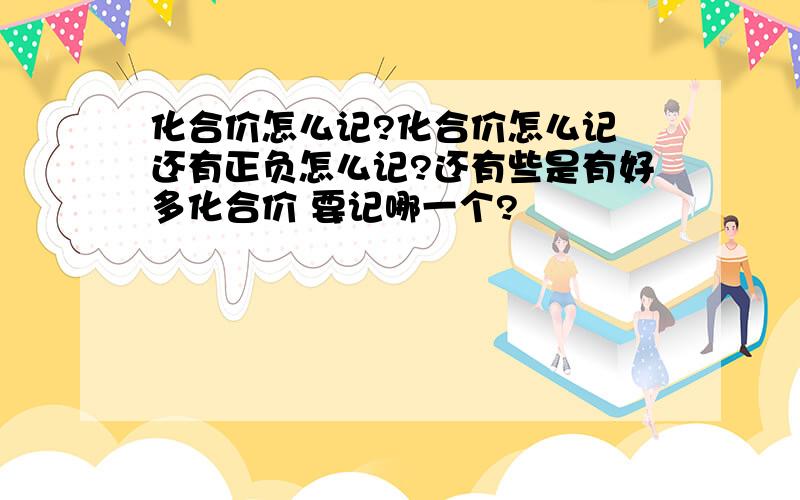 化合价怎么记?化合价怎么记 还有正负怎么记?还有些是有好多化合价 要记哪一个?