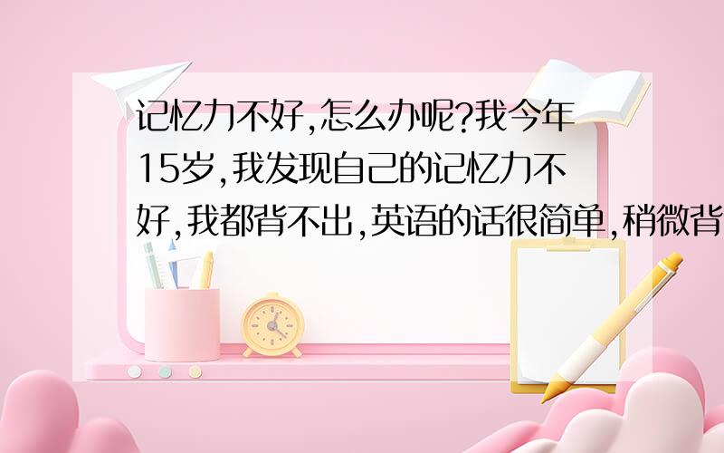 记忆力不好,怎么办呢?我今年15岁,我发现自己的记忆力不好,我都背不出,英语的话很简单,稍微背背就好,这个什么缘故呢,是记忆力不好吗?怎么样能够提高记忆力呢?.