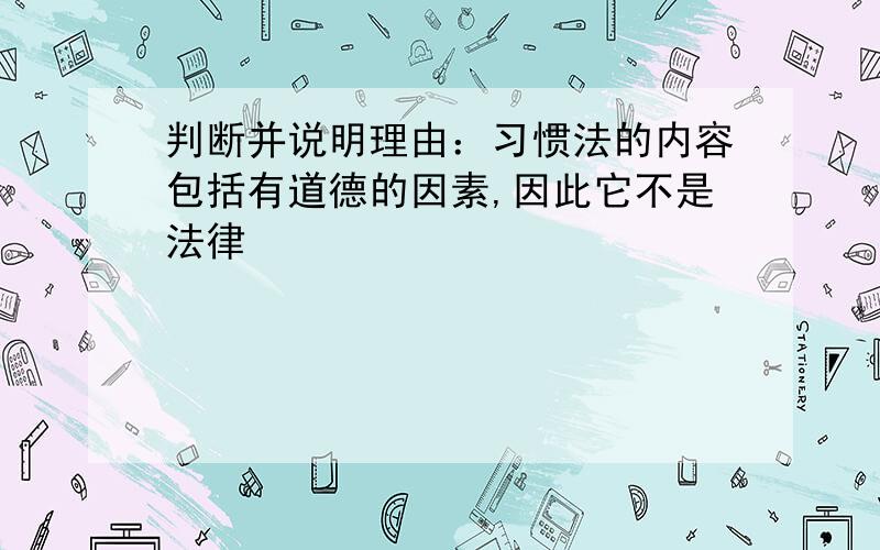 判断并说明理由：习惯法的内容包括有道德的因素,因此它不是法律