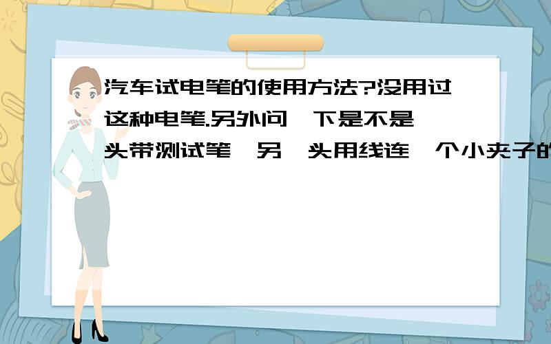 汽车试电笔的使用方法?没用过这种电笔.另外问一下是不是一头带测试笔,另一头用线连一个小夹子的都是汽车试电笔啊?