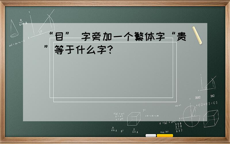 “目” 字旁加一个繁体字“贵”等于什么字?