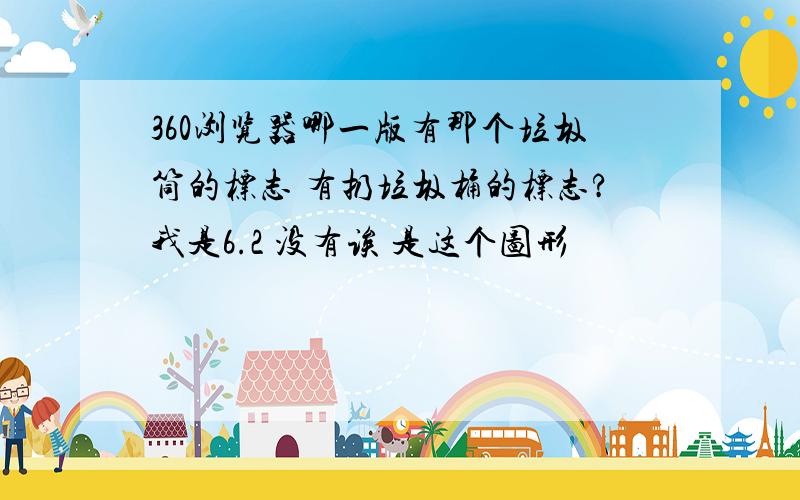 360浏览器哪一版有那个垃圾筒的标志 有扔垃圾桶的标志?我是6.2 没有诶 是这个图形