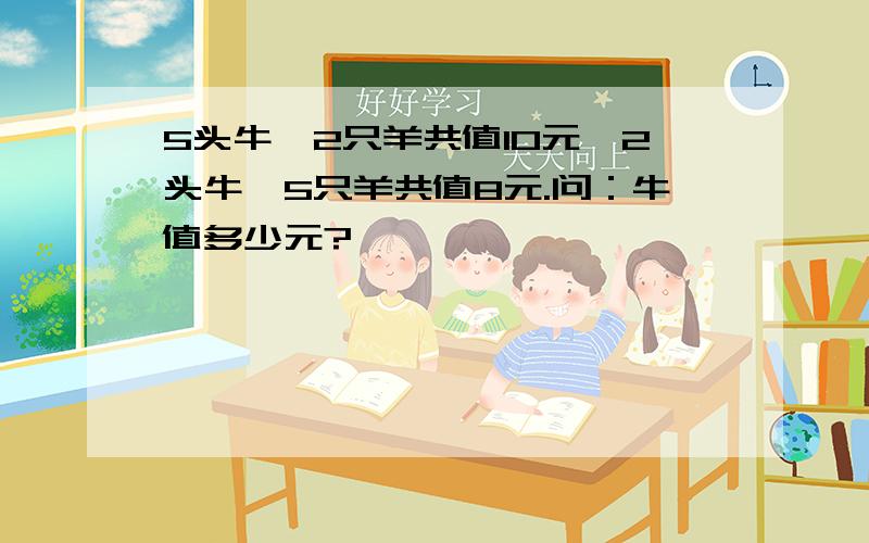 5头牛,2只羊共值10元,2头牛,5只羊共值8元.问：牛值多少元?