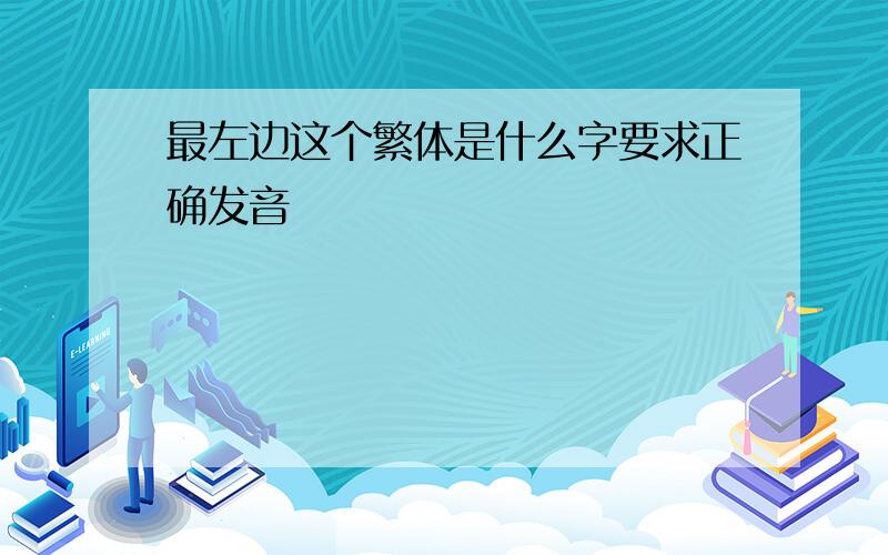 最左边这个繁体是什么字要求正确发音