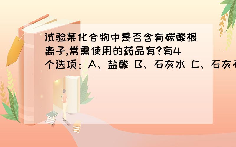 试验某化合物中是否含有碳酸根离子,常需使用的药品有?有4个选项：A、盐酸 B、石灰水 C、石灰石和盐酸 D、石灰水和盐酸