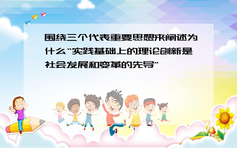 围绕三个代表重要思想来阐述为什么“实践基础上的理论创新是社会发展和变革的先导”