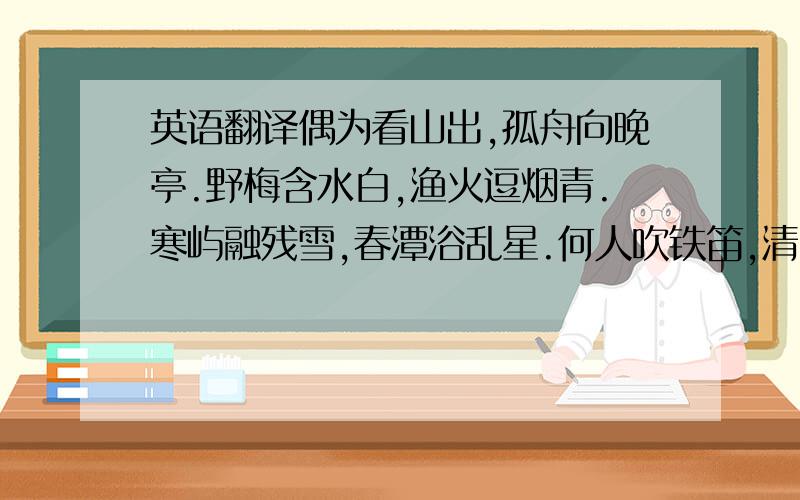 英语翻译偶为看山出,孤舟向晚亭.野梅含水白,渔火逗烟青.寒屿融残雪,春潭浴乱星.何人吹铁笛,清响破空冥?