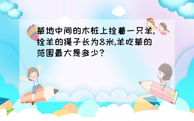 草地中间的木桩上拴着一只羊,拴羊的绳子长为8米,羊吃草的范围最大是多少?