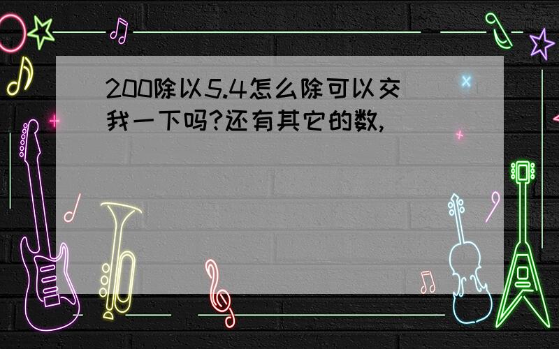 200除以5.4怎么除可以交我一下吗?还有其它的数,