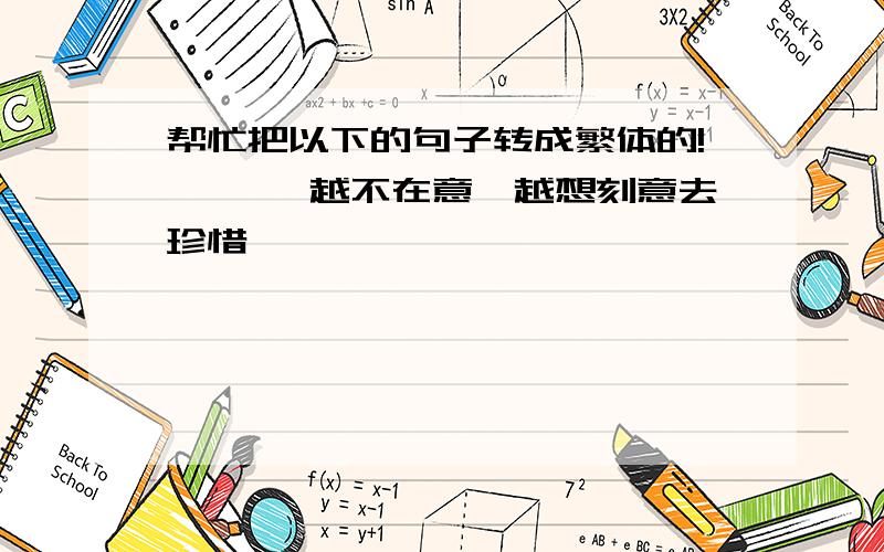 帮忙把以下的句子转成繁体的!——— 越不在意,越想刻意去珍惜