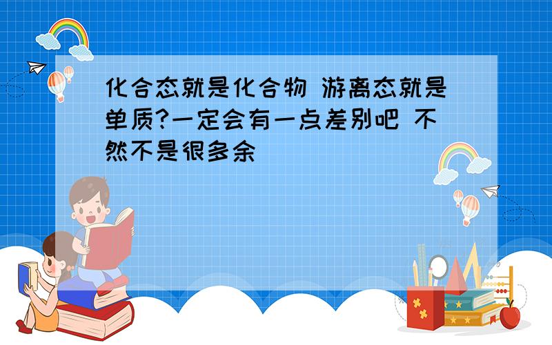 化合态就是化合物 游离态就是单质?一定会有一点差别吧 不然不是很多余