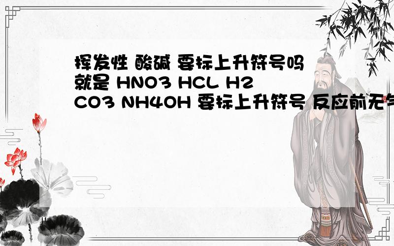 挥发性 酸碱 要标上升符号吗就是 HNO3 HCL H2CO3 NH4OH 要标上升符号 反应前无气体
