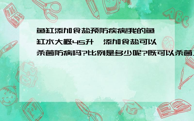 鱼缸添加食盐预防疾病!我的鱼缸水大概45升,添加食盐可以杀菌防病吗?比例是多少呢?既可以杀菌又不至于破坏硝化系统.每天大概蒸发300ML,这个食盐添加量是多少呢?