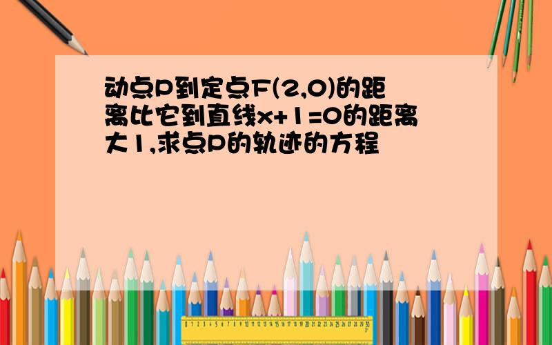 动点P到定点F(2,0)的距离比它到直线x+1=0的距离大1,求点P的轨迹的方程