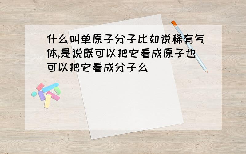 什么叫单原子分子比如说稀有气体,是说既可以把它看成原子也可以把它看成分子么