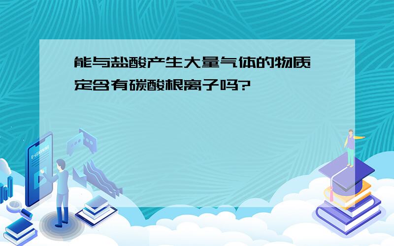 能与盐酸产生大量气体的物质一定含有碳酸根离子吗?