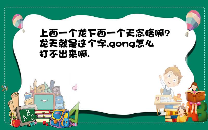 上面一个龙下面一个天念啥啊?龙天就是这个字,gong怎么打不出来啊.