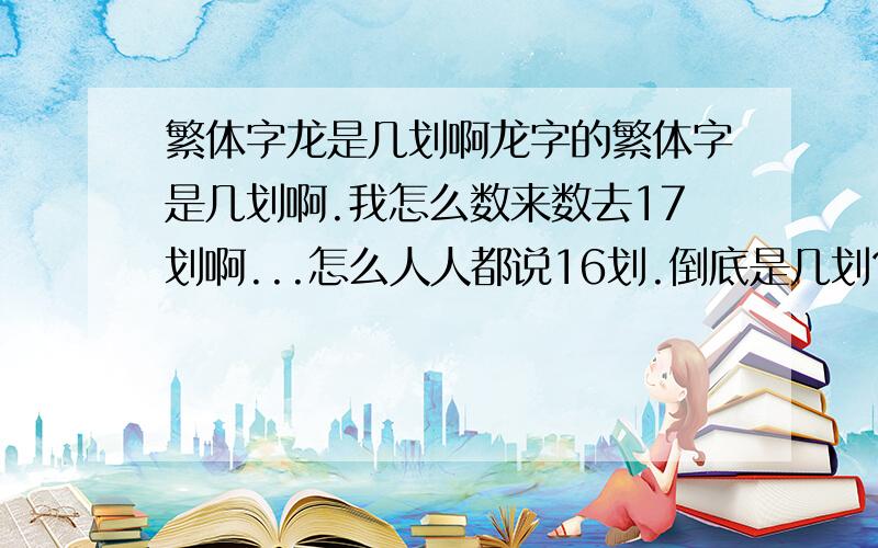 繁体字龙是几划啊龙字的繁体字是几划啊.我怎么数来数去17划啊...怎么人人都说16划.倒底是几划?龙的繁体字的右边 最后倒底几横啊?我怎么记得是三横啊..怎么老有人写2横?