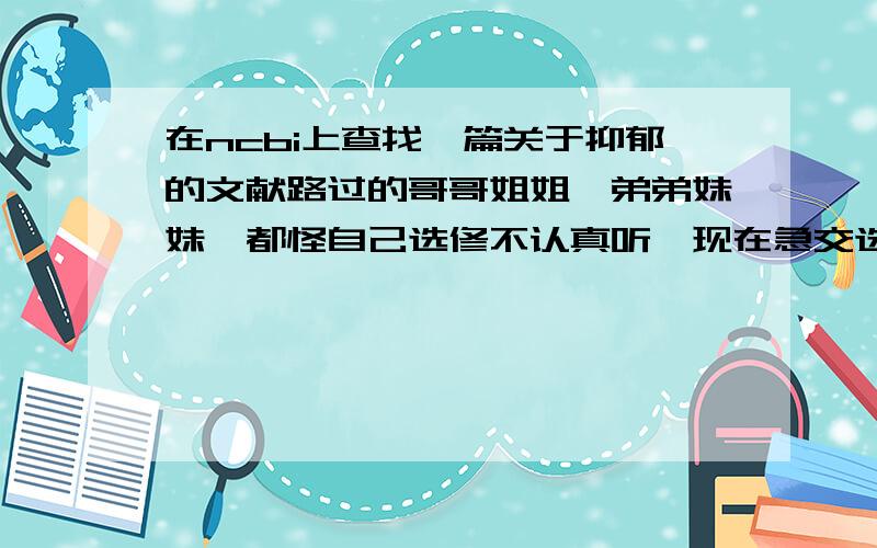 在ncbi上查找一篇关于抑郁的文献路过的哥哥姐姐,弟弟妹妹,都怪自己选修不认真听,现在急交选修作业.查处它的基因序列 blast序列 引物设计 这是什么东西呀 答得好会加分,再次表示深深地感