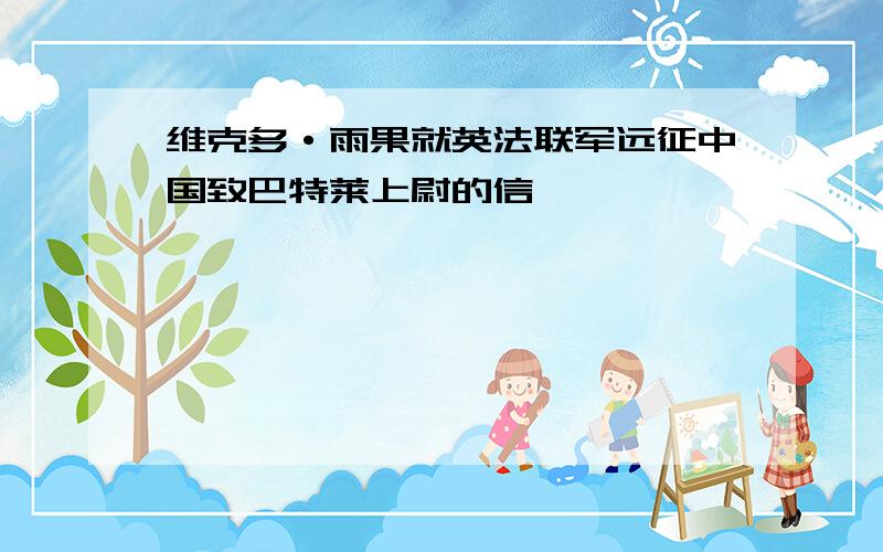 维克多·雨果就英法联军远征中国致巴特莱上尉的信