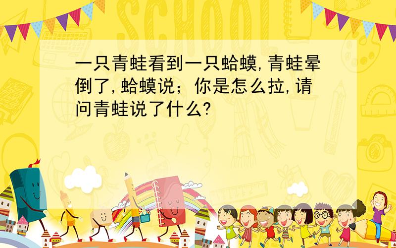 一只青蛙看到一只蛤蟆,青蛙晕倒了,蛤蟆说；你是怎么拉,请问青蛙说了什么?