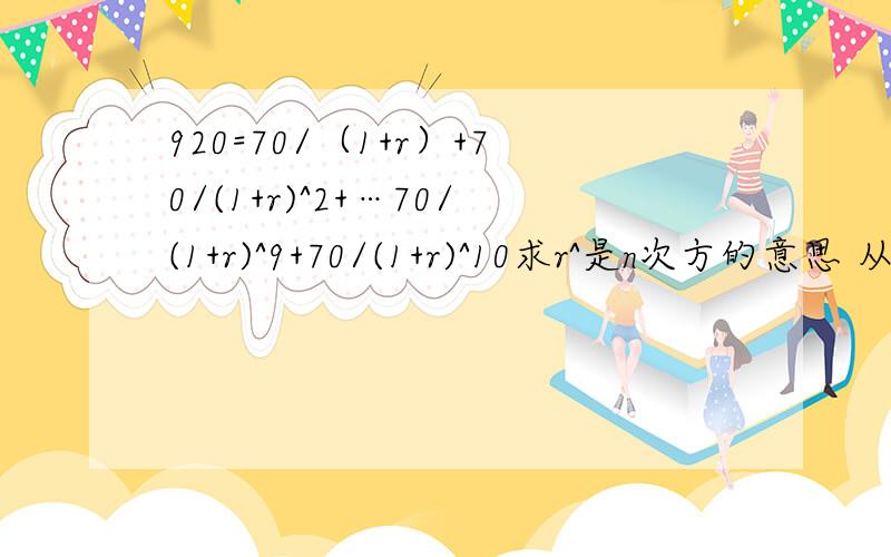 920=70/（1+r）+70/(1+r)^2+…70/(1+r)^9+70/(1+r)^10求r^是n次方的意思 从一次方加到十次方