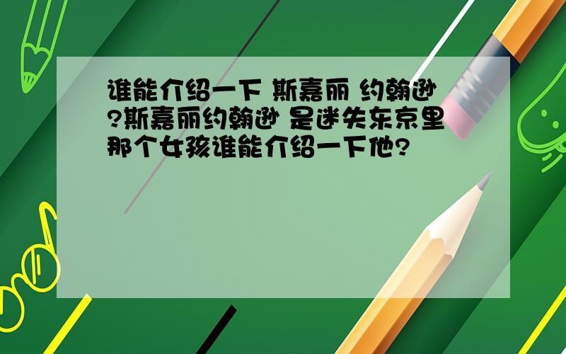 谁能介绍一下 斯嘉丽 约翰逊?斯嘉丽约翰逊 是迷失东京里那个女孩谁能介绍一下他?