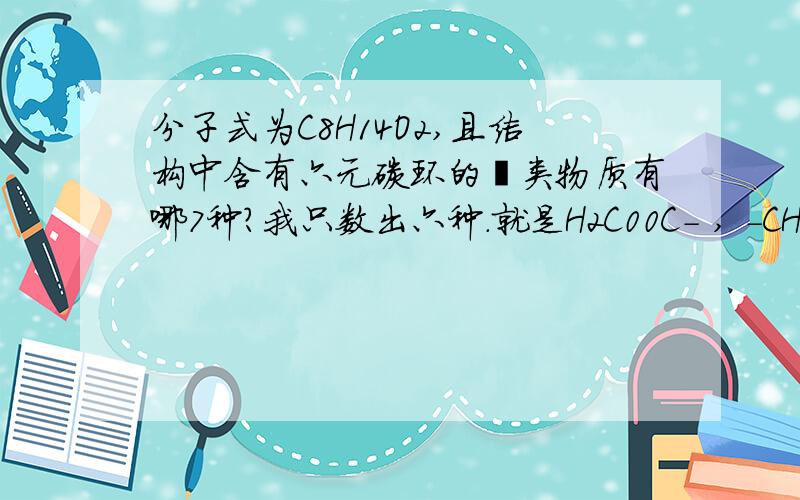 分子式为C8H14O2,且结构中含有六元碳环的酯类物质有哪7种?我只数出六种.就是H2C00C- , -CH2OOC   和-CH3与 -00CH连在苯环上的4种.