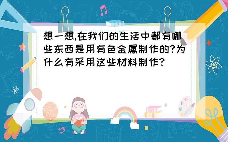 想一想,在我们的生活中都有哪些东西是用有色金属制作的?为什么有采用这些材料制作?