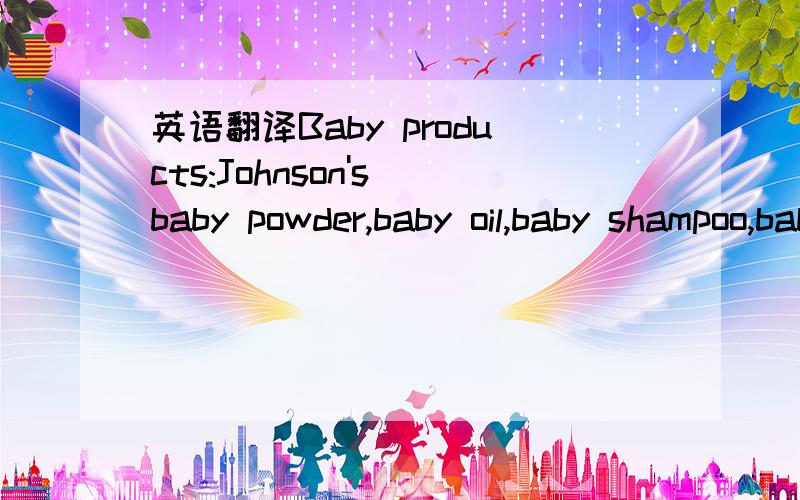 英语翻译Baby products:Johnson's baby powder,baby oil,baby shampoo,baby lotion,and baby soap;buds;cottonette;Johnson&Johnson Disposable Diapers.Feminine hygiene products:Modess,Carefree,Stayfree,and Feminex.Personal crea products:Bandaids,Johnson&