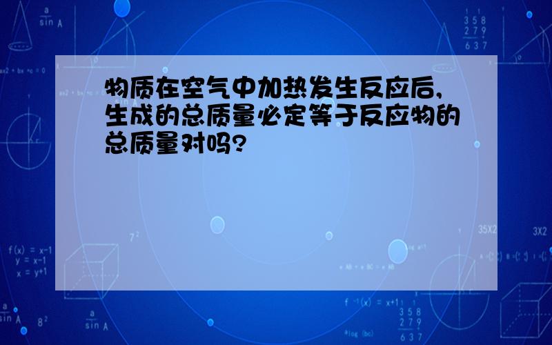 物质在空气中加热发生反应后,生成的总质量必定等于反应物的总质量对吗?