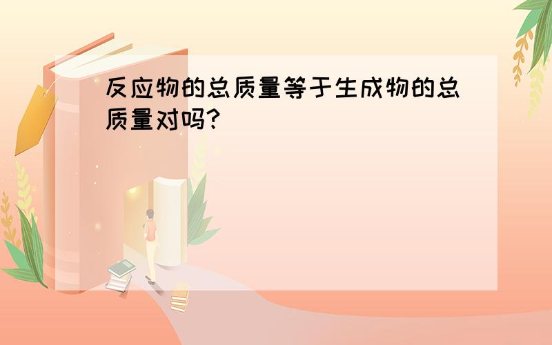 反应物的总质量等于生成物的总质量对吗?