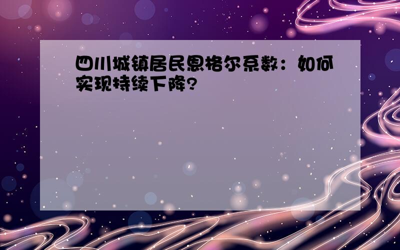 四川城镇居民恩格尔系数：如何实现持续下降?