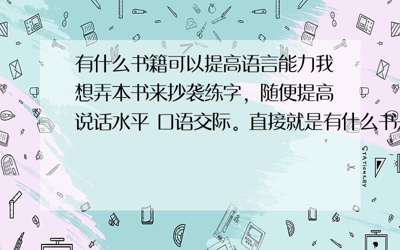 有什么书籍可以提高语言能力我想弄本书来抄袭练字，随便提高说话水平 口语交际。直接就是有什么书是可提高说话水平的