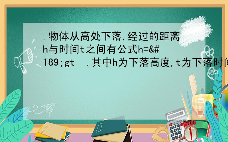 .物体从高处下落,经过的距离h与时间t之间有公式h=½gt²,其中h为下落高度,t为下落时间..物体从高处下落,经过的距离h与时间t之间有公式h=½gt²,其中h为下落高度,t为下落时间,常数g=